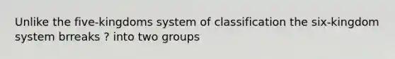 Unlike the five-kingdoms system of classification the six-kingdom system brreaks ? into two groups