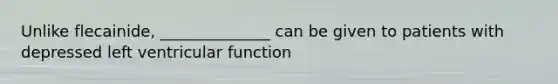 Unlike flecainide, ______________ can be given to patients with depressed left ventricular function