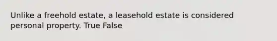 Unlike a freehold estate, a leasehold estate is considered personal property. True False