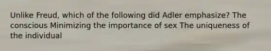 Unlike Freud, which of the following did Adler emphasize? The conscious Minimizing the importance of sex The uniqueness of the individual