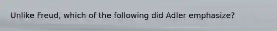 Unlike Freud, which of the following did Adler emphasize?