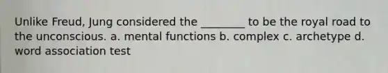 Unlike Freud, Jung considered the ________ to be the royal road to the unconscious. a. mental functions b. complex c. archetype d. word association test