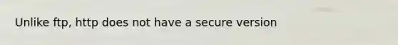 Unlike ftp, http does not have a secure version