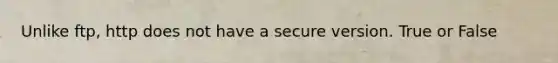 Unlike ftp, http does not have a secure version. True or False