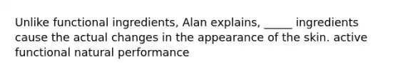 Unlike functional ingredients, Alan explains, _____ ingredients cause the actual changes in the appearance of the skin. active functional natural performance