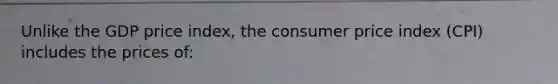 Unlike the GDP price index, the consumer price index (CPI) includes the prices of: