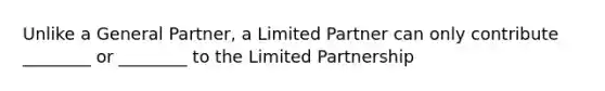 Unlike a General Partner, a Limited Partner can only contribute ________ or ________ to the Limited Partnership