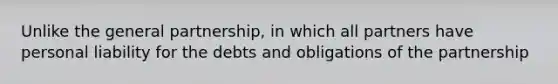 Unlike the general partnership, in which all partners have personal liability for the debts and obligations of the partnership