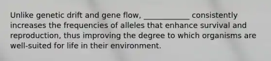 Unlike genetic drift and gene flow, ____________ consistently increases the frequencies of alleles that enhance survival and reproduction, thus improving the degree to which organisms are well-suited for life in their environment.