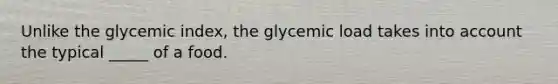 Unlike the glycemic index, the glycemic load takes into account the typical _____ of a food.