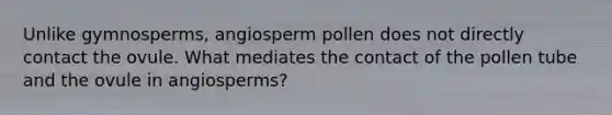 Unlike gymnosperms, angiosperm pollen does not directly contact the ovule. What mediates the contact of the pollen tube and the ovule in angiosperms?