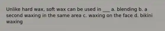 Unlike hard wax, soft wax can be used in ___ a. blending b. a second waxing in the same area c. waxing on the face d. bikini waxing