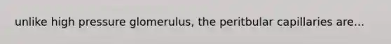 unlike high pressure glomerulus, the peritbular capillaries are...