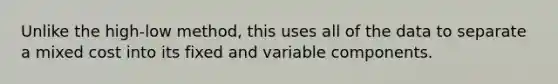 Unlike the high-low method, this uses all of the data to separate a mixed cost into its fixed and variable components.