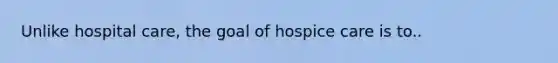 Unlike hospital care, the goal of hospice care is to..