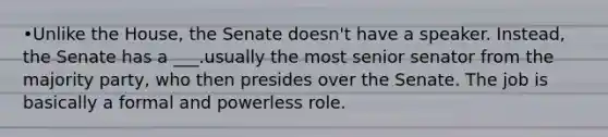 •Unlike the House, the Senate doesn't have a speaker. Instead, the Senate has a ___.usually the most senior senator from the majority party, who then presides over the Senate. The job is basically a formal and powerless role.