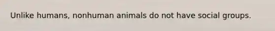 Unlike humans, nonhuman animals do not have social groups.