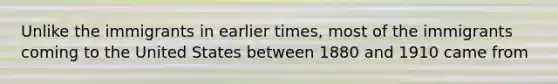 Unlike the immigrants in earlier times, most of the immigrants coming to the United States between 1880 and 1910 came from
