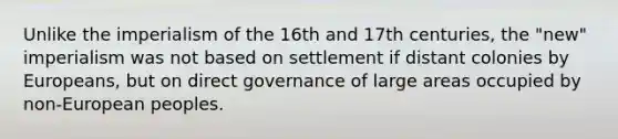 Unlike the imperialism of the 16th and 17th centuries, the "new" imperialism was not based on settlement if distant colonies by Europeans, but on direct governance of large areas occupied by non-European peoples.