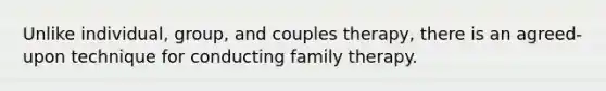 Unlike individual, group, and couples therapy, there is an agreed-upon technique for conducting family therapy.