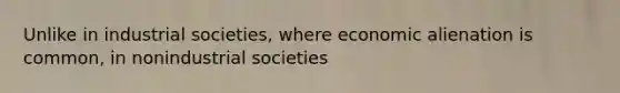 Unlike in industrial societies, where economic alienation is common, in nonindustrial societies