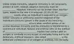 Unlike innate immunity, adaptive immunity is not necessarily present at birth. Instead, adaptive immunity must be ____________. Adaptive immunity can be broken down into four types, based on the way it is acquired: (1) (2) (3) (4) __________ __________ results when an individual is exposed to an antigen (either naturally or artificially) and the response of the individual's immune system is the cause of the immunity. ___________ _____________ occurs when another person or an animal develops immunity and the immunity is transferred to a nonimmune individual. Natural and artificial refer to the method of __________. _________ _________ implies that contact with an antigen or antibody occurs as part of everyday living and is not deliberate. Artificial exposure, also called______________, is the deliberate introduction of an antigen or antibody into the body.