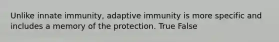 Unlike innate immunity, adaptive immunity is more specific and includes a memory of the protection. True False