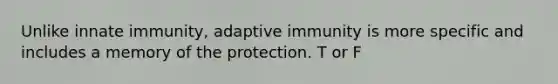 Unlike innate immunity, adaptive immunity is more specific and includes a memory of the protection. T or F