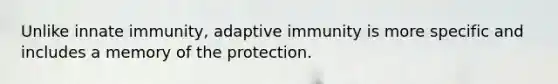 Unlike innate immunity, adaptive immunity is more specific and includes a memory of the protection.