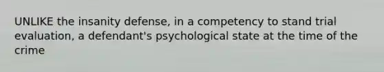 UNLIKE the insanity defense, in a competency to stand trial evaluation, a defendant's psychological state at the time of the crime