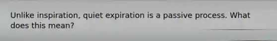 Unlike inspiration, quiet expiration is a passive process. What does this mean?