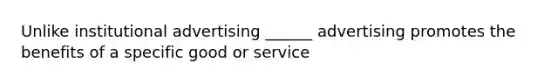 Unlike institutional advertising ______ advertising promotes the benefits of a specific good or service