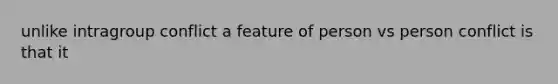 unlike intragroup conflict a feature of person vs person conflict is that it