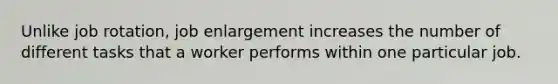 Unlike job rotation, job enlargement increases the number of different tasks that a worker performs within one particular job.