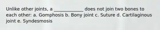 Unlike other joints, a _____________ does not join two bones to each other: a. Gomphosis b. Bony joint c. Suture d. Cartilaginous joint e. Syndesmosis