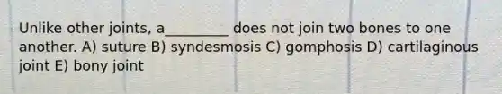 Unlike other joints, a_________ does not join two bones to one another. A) suture B) syndesmosis C) gomphosis D) cartilaginous joint E) bony joint