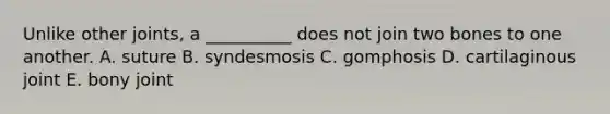 Unlike other joints, a __________ does not join two bones to one another. A. suture B. syndesmosis C. gomphosis D. cartilaginous joint E. bony joint