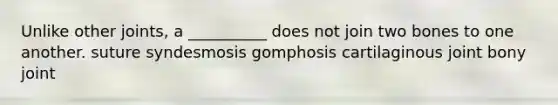 Unlike other joints, a __________ does not join two bones to one another. suture syndesmosis gomphosis cartilaginous joint bony joint