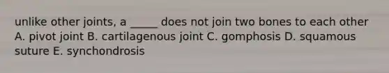 unlike other joints, a _____ does not join two bones to each other A. pivot joint B. cartilagenous joint C. gomphosis D. squamous suture E. synchondrosis