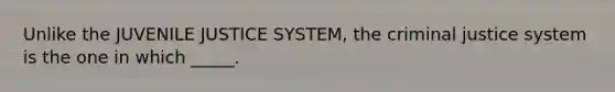 Unlike the JUVENILE JUSTICE SYSTEM, <a href='https://www.questionai.com/knowledge/kuANd41CrG-the-criminal-justice-system' class='anchor-knowledge'>the criminal justice system</a> is the one in which _____.