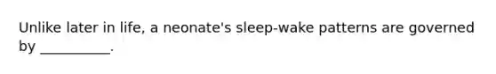 Unlike later in life, a neonate's sleep-wake patterns are governed by __________.