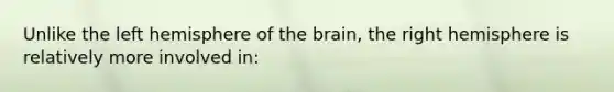 Unlike the left hemisphere of the brain, the right hemisphere is relatively more involved in: