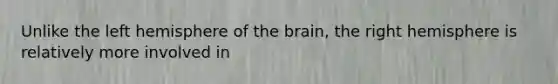 Unlike the left hemisphere of the brain, the right hemisphere is relatively more involved in