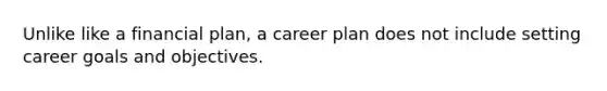 Unlike like a financial plan, a career plan does not include setting career goals and objectives.