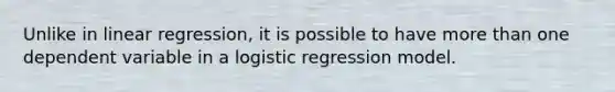 Unlike in linear regression, it is possible to have more than one dependent variable in a logistic regression model.