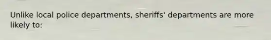 Unlike local police departments, sheriffs' departments are more likely to: