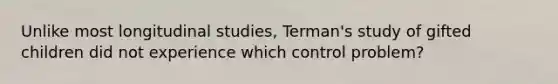 Unlike most longitudinal studies, Terman's study of gifted children did not experience which control problem?