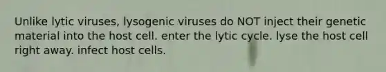 Unlike lytic viruses, lysogenic viruses do NOT inject their genetic material into the host cell. enter the lytic cycle. lyse the host cell right away. infect host cells.