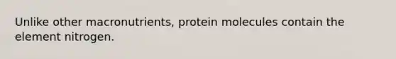 Unlike other macronutrients, protein molecules contain the element nitrogen.