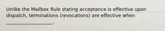 Unlike the Mailbox Rule stating acceptance is effective upon dispatch, terminations (revocations) are effective when ____________________.